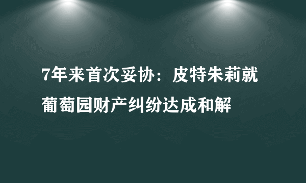 7年来首次妥协：皮特朱莉就葡萄园财产纠纷达成和解