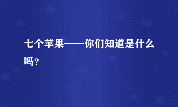 七个苹果——你们知道是什么吗？