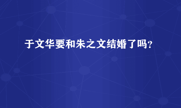 于文华要和朱之文结婚了吗？