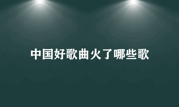 中国好歌曲火了哪些歌