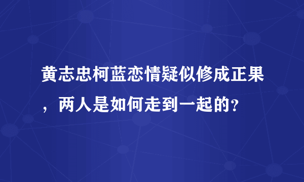 黄志忠柯蓝恋情疑似修成正果，两人是如何走到一起的？