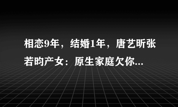 相恋9年，结婚1年，唐艺昕张若昀产女：原生家庭欠你，你得赢回来