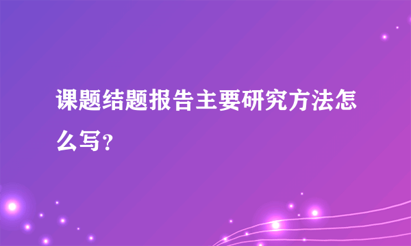 课题结题报告主要研究方法怎么写？