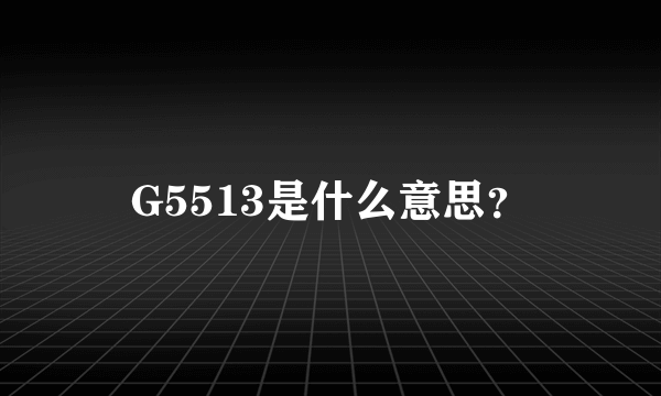 G5513是什么意思？