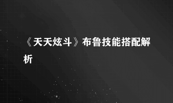 《天天炫斗》布鲁技能搭配解析