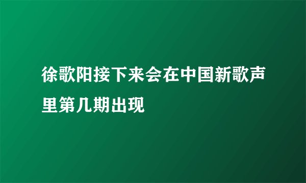 徐歌阳接下来会在中国新歌声里第几期出现