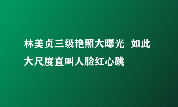 林美贞三级艳照大曝光  如此大尺度直叫人脸红心跳