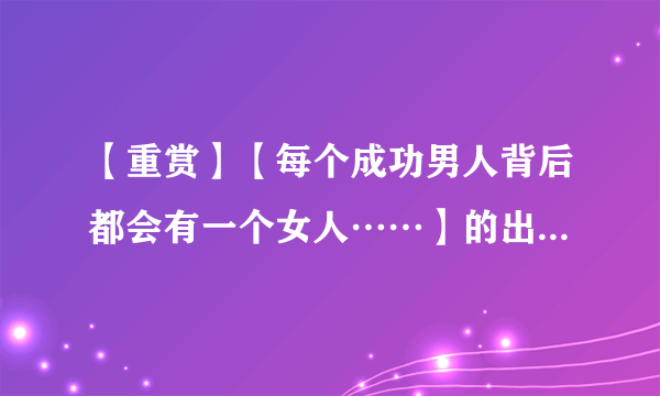 【重赏】【每个成功男人背后都会有一个女人……】的出处。  还有原话是？