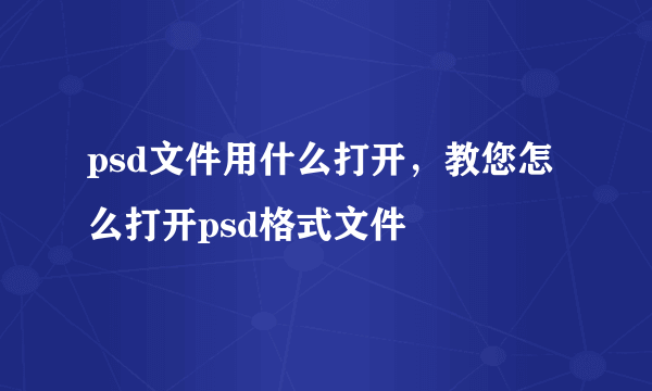 psd文件用什么打开，教您怎么打开psd格式文件