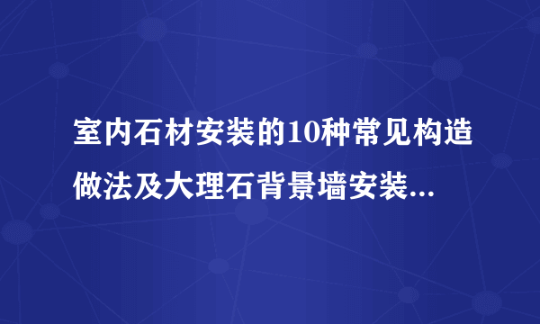 室内石材安装的10种常见构造做法及大理石背景墙安装要点——广州架构装饰