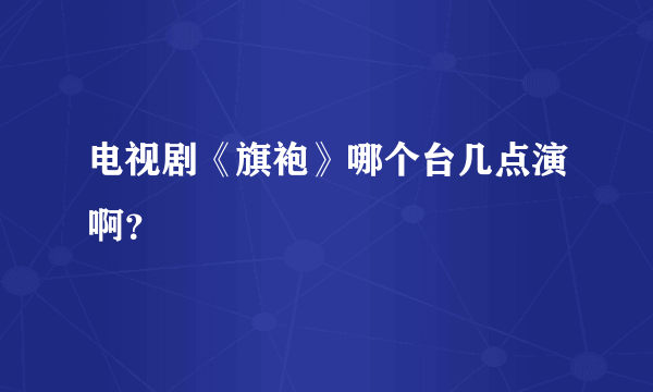 电视剧《旗袍》哪个台几点演啊？