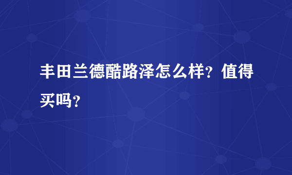 丰田兰德酷路泽怎么样？值得买吗？