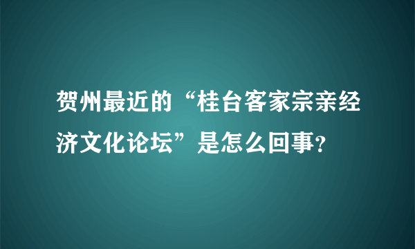 贺州最近的“桂台客家宗亲经济文化论坛”是怎么回事？