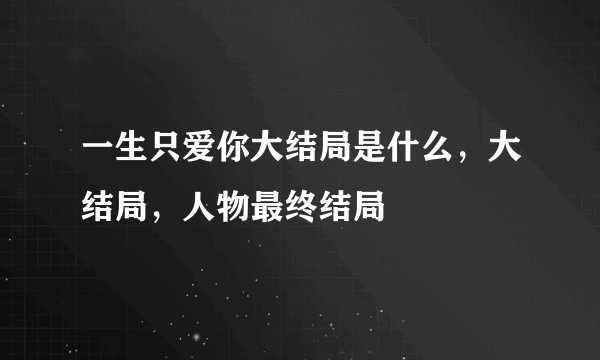 一生只爱你大结局是什么，大结局，人物最终结局