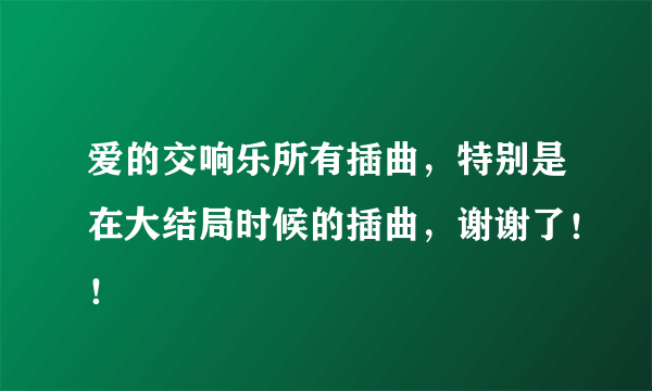 爱的交响乐所有插曲，特别是在大结局时候的插曲，谢谢了！！