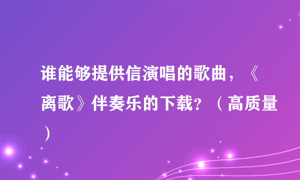 谁能够提供信演唱的歌曲，《离歌》伴奏乐的下载？（高质量）