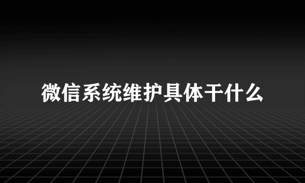 微信系统维护具体干什么