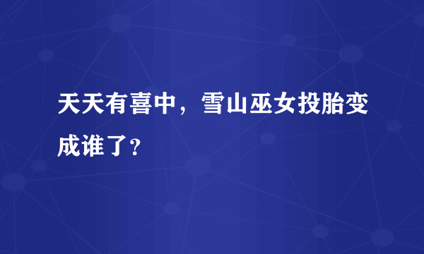 天天有喜中，雪山巫女投胎变成谁了？