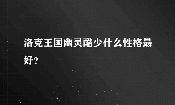 洛克王国幽灵酷少什么性格最好？