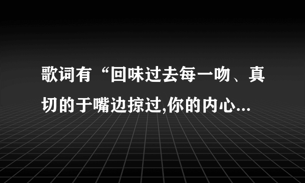 歌词有“回味过去每一吻、真切的于嘴边掠过,你的内心竟然在逼我”是什么歌？