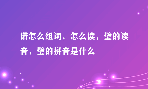 诺怎么组词，怎么读，璧的读音，璧的拼音是什么