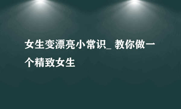 女生变漂亮小常识_ 教你做一个精致女生