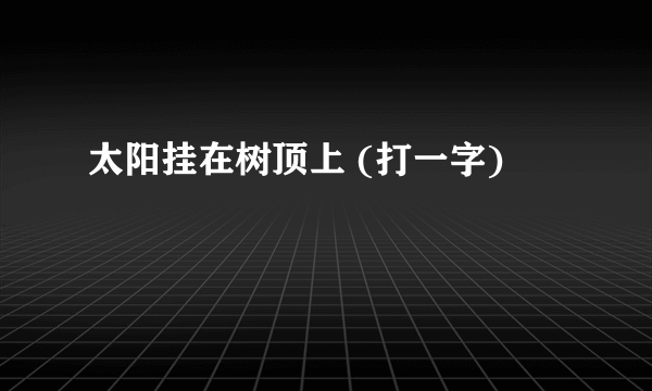 太阳挂在树顶上 (打一字)