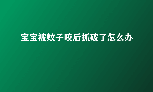 宝宝被蚊子咬后抓破了怎么办