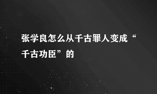 张学良怎么从千古罪人变成“千古功臣”的