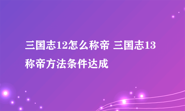 三国志12怎么称帝 三国志13称帝方法条件达成