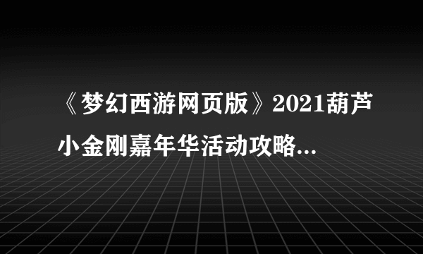 《梦幻西游网页版》2021葫芦小金刚嘉年华活动攻略大全 梦幻嘉年华图文教程