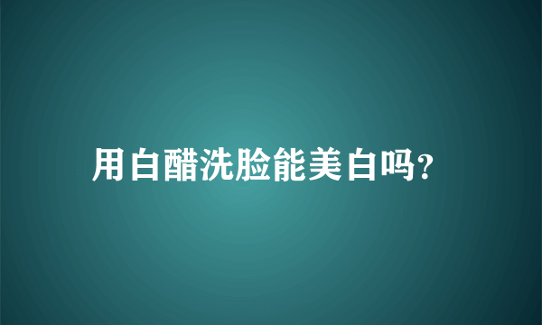 用白醋洗脸能美白吗？