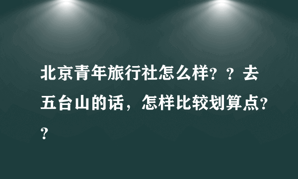 北京青年旅行社怎么样？？去五台山的话，怎样比较划算点？？