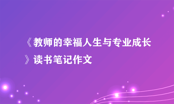 《教师的幸福人生与专业成长》读书笔记作文