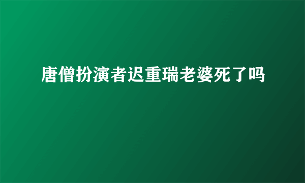 唐僧扮演者迟重瑞老婆死了吗