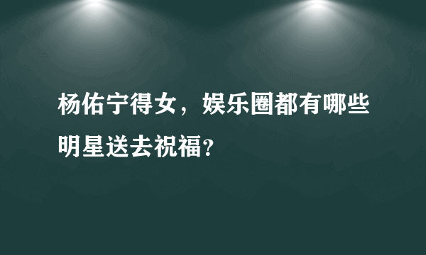 杨佑宁得女，娱乐圈都有哪些明星送去祝福？