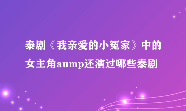 泰剧《我亲爱的小冤家》中的女主角aump还演过哪些泰剧