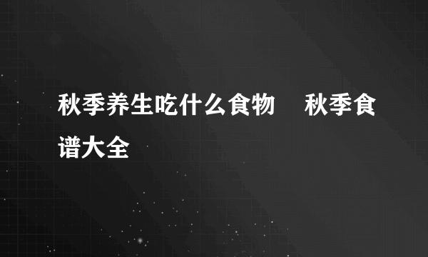 秋季养生吃什么食物    秋季食谱大全