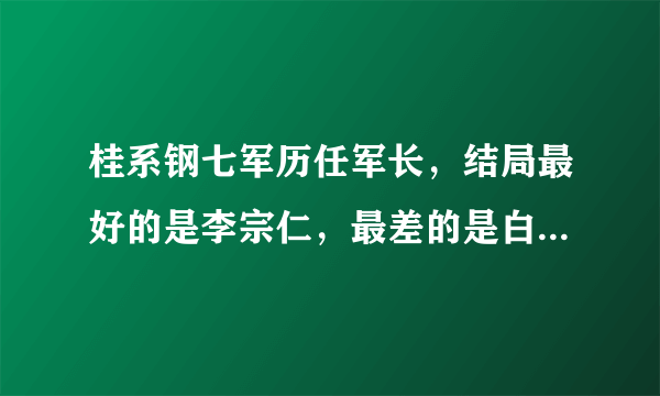 桂系钢七军历任军长，结局最好的是李宗仁，最差的是白崇禧的爱将