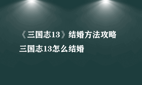 《三国志13》结婚方法攻略 三国志13怎么结婚