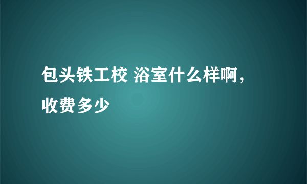 包头铁工校 浴室什么样啊，收费多少