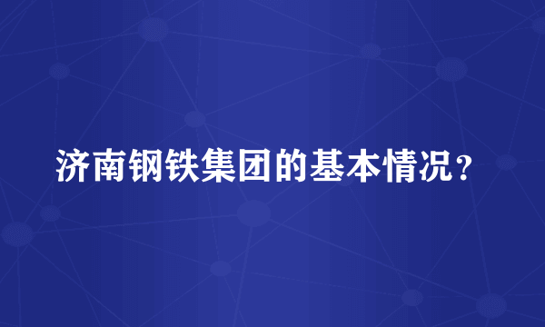 济南钢铁集团的基本情况？