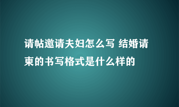 请帖邀请夫妇怎么写 结婚请柬的书写格式是什么样的