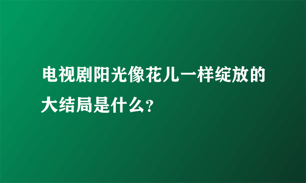 电视剧阳光像花儿一样绽放的大结局是什么？