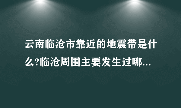 云南临沧市靠近的地震带是什么?临沧周围主要发生过哪些地震？