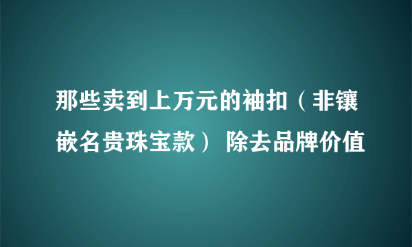 那些卖到上万元的袖扣（非镶嵌名贵珠宝款） 除去品牌价值