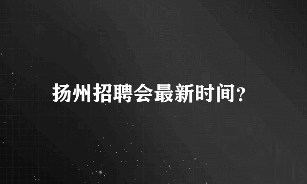 扬州招聘会最新时间？