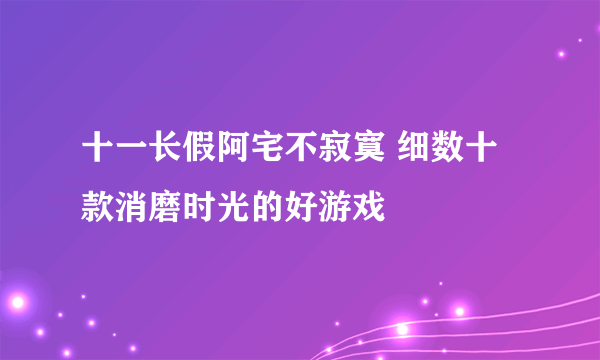 十一长假阿宅不寂寞 细数十款消磨时光的好游戏