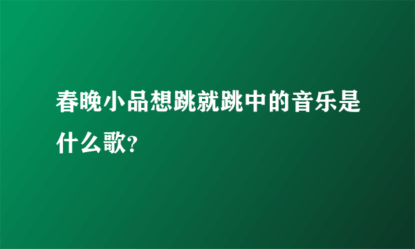 春晚小品想跳就跳中的音乐是什么歌？