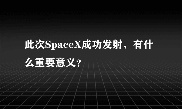 此次SpaceX成功发射，有什么重要意义？